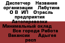 Диспетчер › Название организации ­ Лабутина О.В, ИП › Отрасль предприятия ­ Автоперевозки › Минимальный оклад ­ 20 000 - Все города Работа » Вакансии   . Адыгея респ.